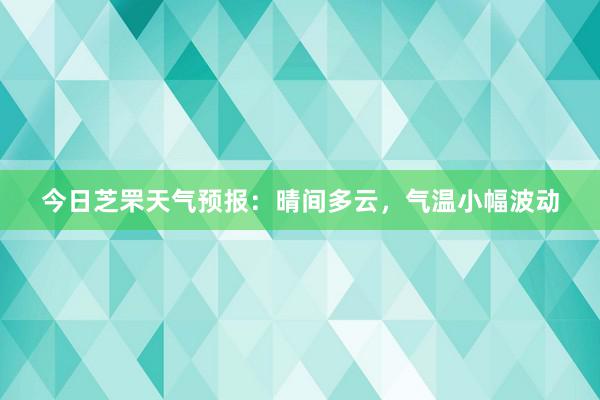 今日芝罘天气预报：晴间多云，气温小幅波动